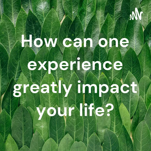 How can one experience greatly impact your life? Artwork